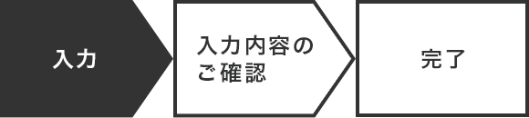 入力 入力内容のご確認 完了